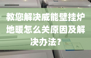 教您解决威能壁挂炉地暖怎么关原因及解决办法？