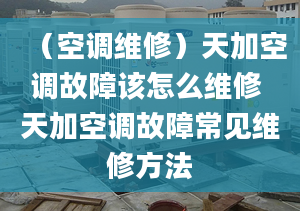 （空调维修）天加空调故障该怎么维修 天加空调故障常见维修方法