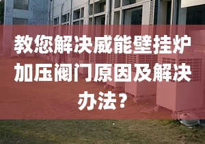 教您解决威能壁挂炉加压阀门原因及解决办法？