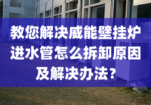 教您解决威能壁挂炉进水管怎么拆卸原因及解决办法？