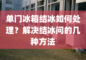 单门冰箱结冰如何处理？解决结冰问的几种方法