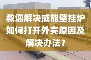 教您解决威能壁挂炉如何打开外壳原因及解决办法？