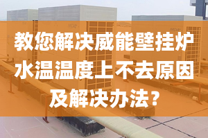 教您解决威能壁挂炉水温温度上不去原因及解决办法？