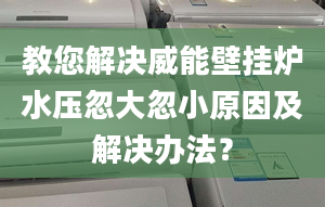 教您解决威能壁挂炉水压忽大忽小原因及解决办法？