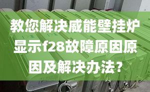 教您解决威能壁挂炉显示f28故障原因原因及解决办法？