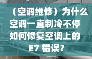 （空调维修）为什么空调一直制冷不停 如何修复空调上的 E7 错误？