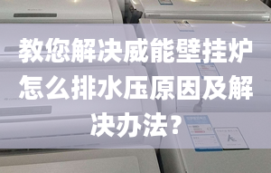 教您解决威能壁挂炉怎么排水压原因及解决办法？