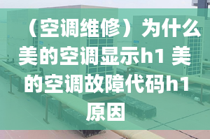 （空调维修）为什么美的空调显示h1 美的空调故障代码h1原因