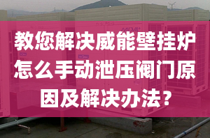 教您解决威能壁挂炉怎么手动泄压阀门原因及解决办法？