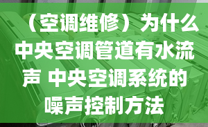 （空调维修）为什么中央空调管道有水流声 中央空调系统的噪声控制方法