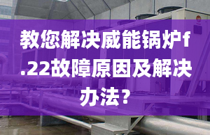 教您解决威能锅炉f.22故障原因及解决办法？