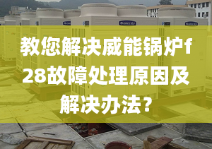 教您解决威能锅炉f28故障处理原因及解决办法？