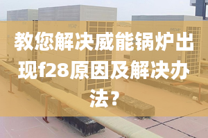 教您解决威能锅炉出现f28原因及解决办法？