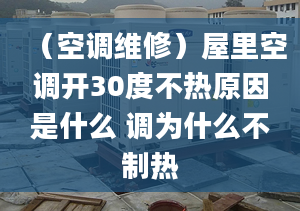 （空调维修）屋里空调开30度不热原因是什么 调为什么不制热