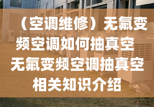 （空调维修）无氟变频空调如何抽真空 无氟变频空调抽真空相关知识介绍