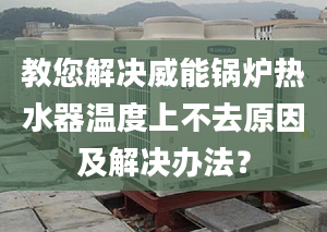 教您解决威能锅炉热水器温度上不去原因及解决办法？