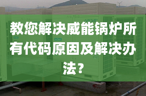 教您解决威能锅炉所有代码原因及解决办法？