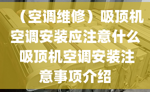 （空调维修）吸顶机空调安装应注意什么 吸顶机空调安装注意事项介绍