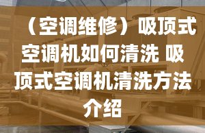 （空调维修）吸顶式空调机如何清洗 吸顶式空调机清洗方法介绍