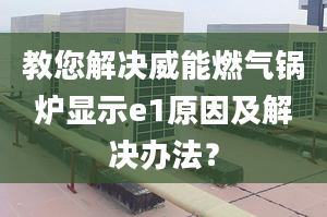 教您解决威能燃气锅炉显示e1原因及解决办法？