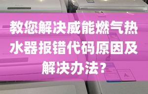 教您解决威能燃气热水器报错代码原因及解决办法？