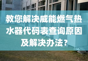 教您解决威能燃气热水器代码表查询原因及解决办法？