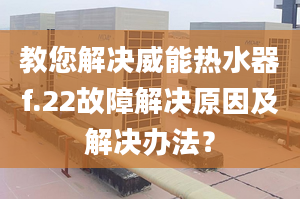 教您解决威能热水器f.22故障解决原因及解决办法？