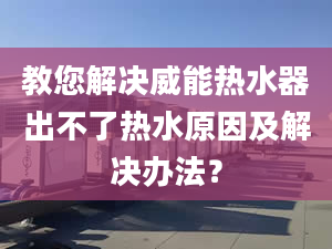 教您解决威能热水器出不了热水原因及解决办法？