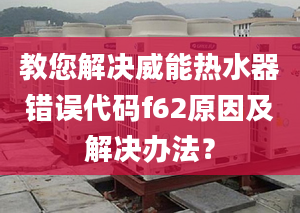 教您解决威能热水器错误代码f62原因及解决办法？