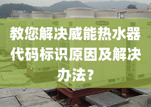 教您解决威能热水器代码标识原因及解决办法？