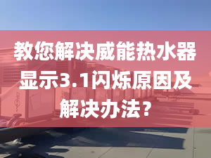 教您解决威能热水器显示3.1闪烁原因及解决办法？