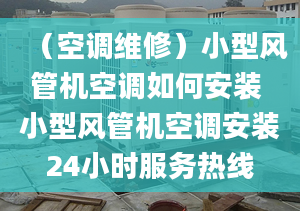 （空调维修）小型风管机空调如何安装 小型风管机空调安装24小时服务热线