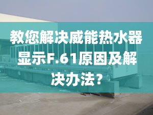 教您解决威能热水器显示F.61原因及解决办法？