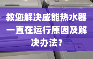 教您解决威能热水器一直在运行原因及解决办法？