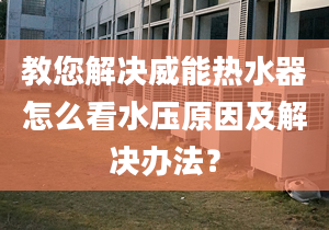 教您解决威能热水器怎么看水压原因及解决办法？