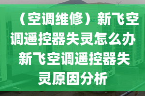 （空调维修）新飞空调遥控器失灵怎么办 新飞空调遥控器失灵原因分析