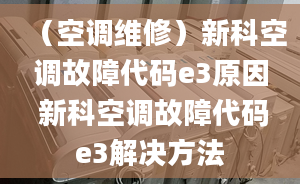 （空调维修）新科空调故障代码e3原因 新科空调故障代码e3解决方法