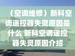 （空调维修）新科空调遥控器失灵原因是什么 新科空调遥控器失灵原因介绍