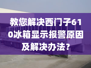 教您解决西门子610冰箱显示报警原因及解决办法？