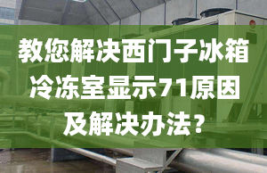 教您解决西门子冰箱冷冻室显示71原因及解决办法？