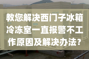 教您解决西门子冰箱冷冻室一直报警不工作原因及解决办法？