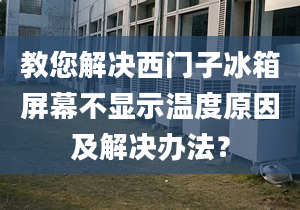 教您解决西门子冰箱屏幕不显示温度原因及解决办法？