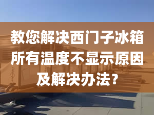 教您解决西门子冰箱所有温度不显示原因及解决办法？