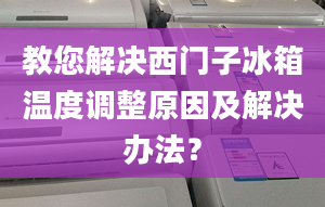 教您解决西门子冰箱温度调整原因及解决办法？