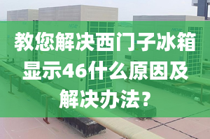 教您解决西门子冰箱显示46什么原因及解决办法？