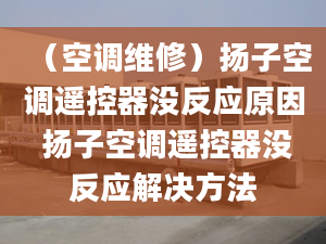 （空调维修）扬子空调遥控器没反应原因 扬子空调遥控器没反应解决方法