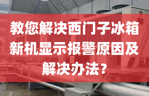 教您解决西门子冰箱新机显示报警原因及解决办法？