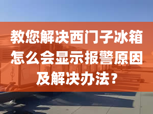 教您解决西门子冰箱怎么会显示报警原因及解决办法？