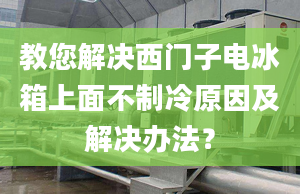 教您解决西门子电冰箱上面不制冷原因及解决办法？