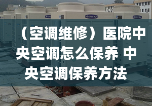 （空调维修）医院中央空调怎么保养 中央空调保养方法